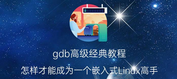 gdb高级经典教程 怎样才能成为一个嵌入式Linux高手？